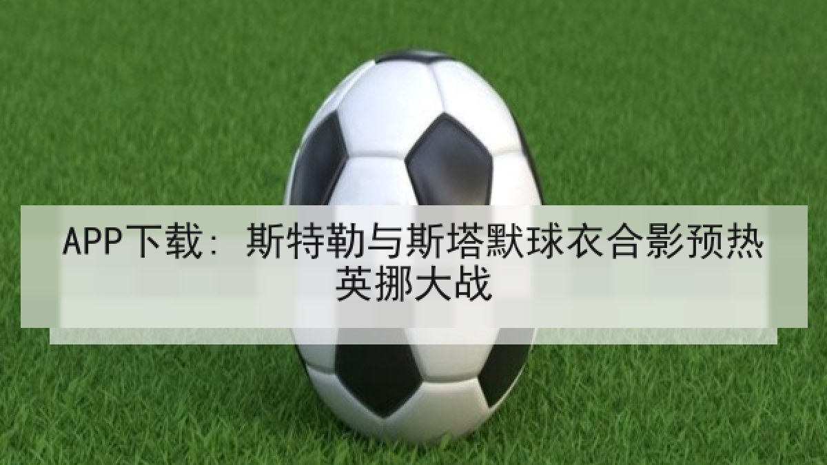 APP下载: 斯特勒与斯塔默球衣合影预热英挪大战 APP下载: 斯特勒与斯塔默球衣合影预热英挪大战